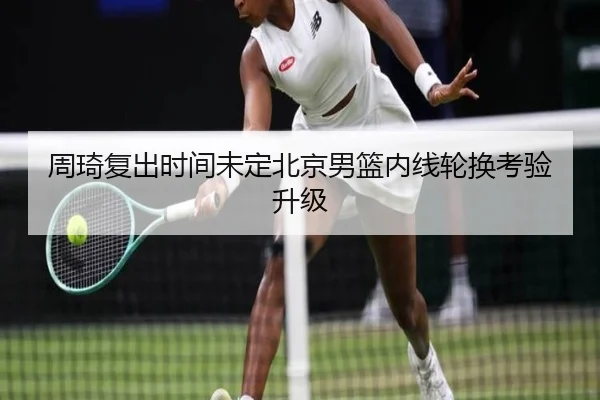 周琦复出时间未定北京男篮内线轮换考验升级