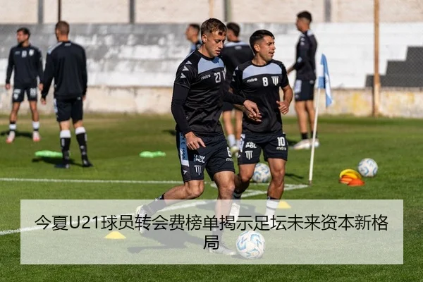 今夏U21球员转会费榜单揭示足坛未来资本新格局
